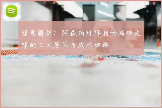 深度解析：阿森纳对阵利物浦难进球的三大原因与战术回顾