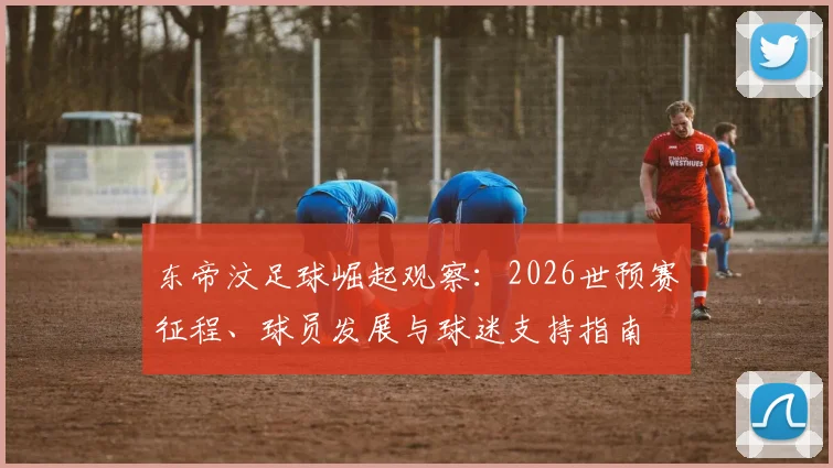 东帝汶足球崛起观察：2026世预赛征程、球员发展与球迷支持指南