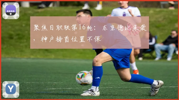 聚焦日职联第16轮:东京德比来袭,神户榜首位置不保