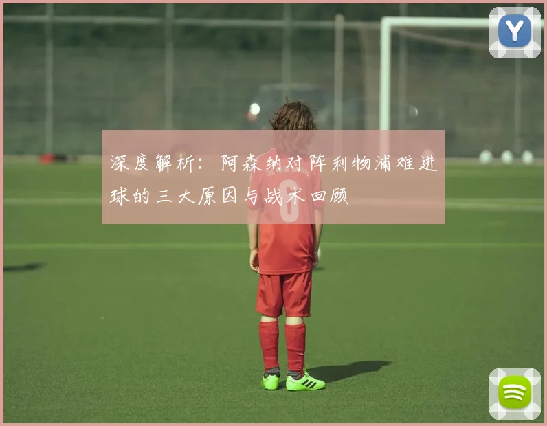 深度解析：阿森纳对阵利物浦难进球的三大原因与战术回顾
